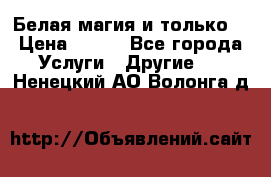 Белая магия и только. › Цена ­ 100 - Все города Услуги » Другие   . Ненецкий АО,Волонга д.